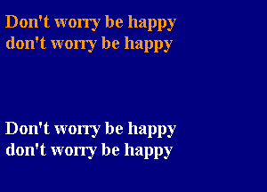 Don't worry be happy
don't wony be happy

Don't worry be happy
don't worry be happy