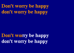 Don't worry be happy
don't wony be happy

Don't worry be happy
don't worry be happy