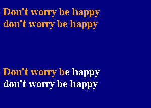 Don't worry be happy
don't wony be happy

Don't worry be happy
don't worry be happy