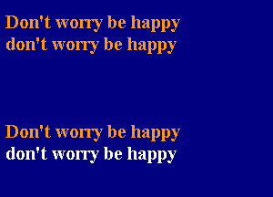 Don't worry be happy
don't wony be happy

Don't worry be happy
don't worry be happy