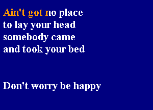 Ain't got no place
to lay your head
somebody came
and took your bed

Don't worry be happy