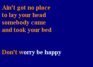 Ain't got no place
to lay your head
somebody came
and took your bed

Don't worry be happy