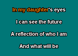 In my daughter's eyes

I can see the future

A reflection of who I am

And what will be