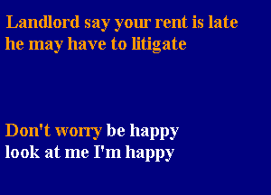 Landlord say your rent is late
he may have to litigate

Don't worry be happy
look at me I'm happy