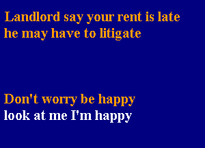 Landlord say your rent is late
he may have to litigate

Don't worry be happy
look at me I'm happy