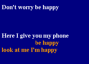 Don't worry be happy

Here I give you my phone

be happy
look at me I'm happy