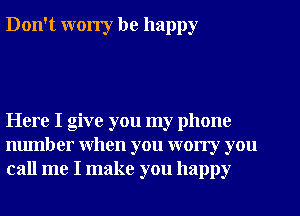 Don't worry be happy

Here I give you my phone
number when you wony you
call me I make you happy