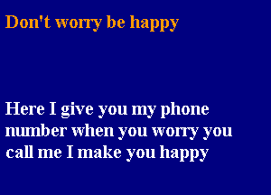 Don't worry be happy

Here I give you my phone
number when you wony you
call me I make you happy