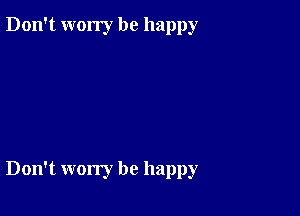 Don't worry be happy

Don't worry be happy