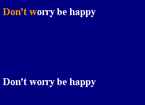 Don't worry be happy

Don't worry be happy