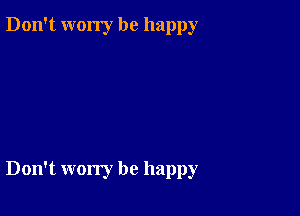 Don't worry be happy

Don't worry be happy