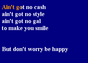 Ain't got no cash
ain't got no style
ain't got no gal

to make you smile

But don't worry be happy