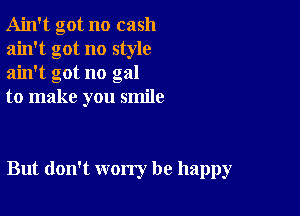 Ain't got no cash
ain't got no style
ain't got no gal

to make you smile

But don't worry be happy