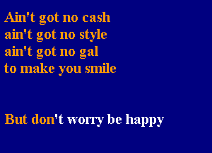 Ain't got no cash
ain't got no style
ain't got no gal

to make you smile

But don't worry be happy