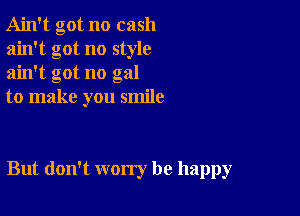 Ain't got no cash
ain't got no style
ain't got no gal

to make you smile

But don't worry be happy