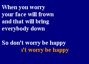 When you worry
your face will frown
and that will bring
everybody down

So don't worry be happy
1't worry be happy