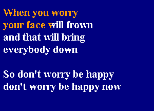 When you worry
your face will frown
and that will bring
everybody down

So don't worry be happy
don't worry be happy now