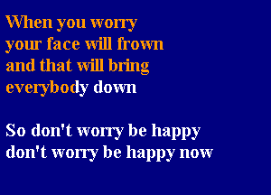 When you worry
your face will frown
and that will bring
everybody down

So don't worry be happy
don't worry be happy now