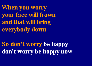 When you worry
your face will frown
and that will bring
everybody down

So don't worry be happy
don't worry be happy now