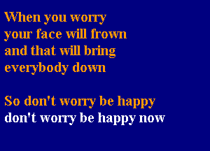 When you worry
your face will frown
and that will bring
everybody down

So don't worry be happy
don't worry be happy now