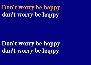 Don't worry be happy
don't wony be happy

Don't worry be happy
don't worry be happy