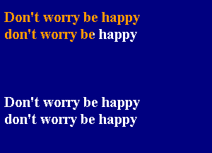 Don't worry be happy
don't wony be happy

Don't worry be happy
don't worry be happy