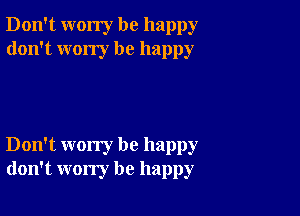 Don't worry be happy
don't wony be happy

Don't worry be happy
don't worry be happy