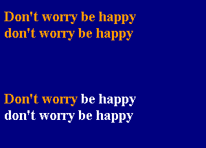 Don't worry be happy
don't wony be happy

Don't worry be happy
don't worry be happy