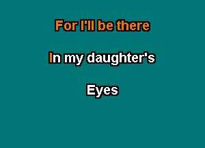 For I'll be there

In my daughter's

Eyes