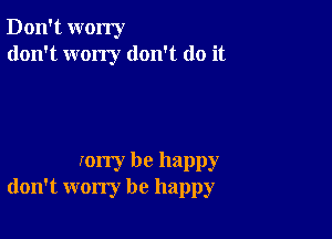 Don't worry
don't wony don't do it

xorry be happy
don't worry be happy