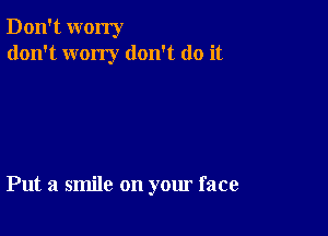 Don't worry
don't wony don't do it

Put a smile on your face