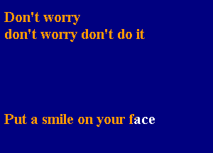 Don't worry
don't wony don't do it

Put a smile on your face