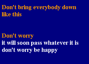 Don't bring everybody down
like this

Don't worry
it will soon pass Whatever it is
don't worry be happy