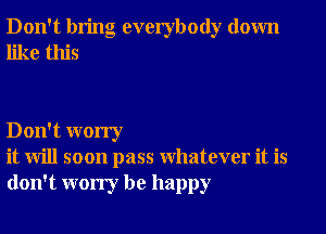 Don't bring everybody down
like this

Don't worry
it will soon pass Whatever it is
don't worry be happy