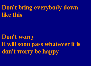 Don't bring everybody down
like this

Don't worry
it will soon pass Whatever it is
don't worry be happy