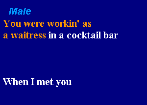 Male
You were workin' as
a waitress in a cocktail bar

When I met you