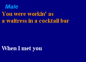 Male
You were workin' as
a waitress in a cocktail bar

When I met you