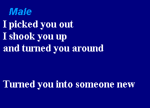 Male
I picked you out
I shook you up
and turned you around

Tumed you into someone new