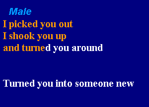 Male
I picked you out
I shook you up
and turned you around

Tumed you into someone new