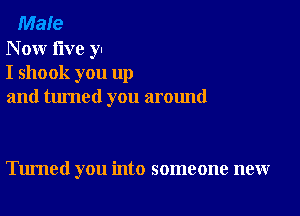 Male
N ow five y
I shook you up
and turned you around

Tumed you into someone new