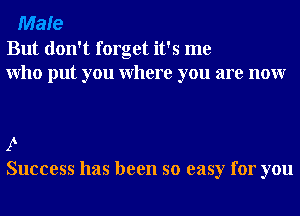 Male

But don't forget it's me
Who put you Where you are nour

9
Success has been so easy for you