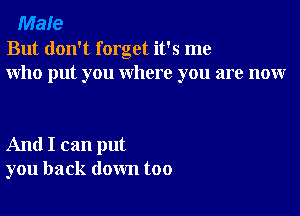 Male
But don't forget it's me
who put you where you are nour

And I can put
you back down too