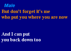 Male
But don't forget it's me
who put you where you are nour

And I can put
you back down too