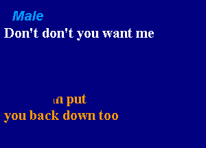 Male
Don't don't you want me

In put
you back down too