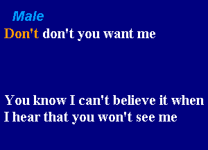 Male
Don't don't you want me

You knowr I can't believe it When
I hear that you won't see me