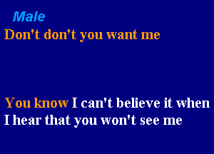 Male
Don't don't you want me

You knowr I can't believe it When
I hear that you won't see me