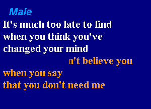 Male
It's much too late to find
when you think you've
changed your mind
n't believe you

when you say
that you don't need me