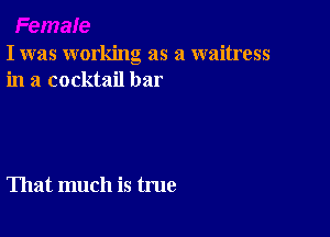 I was working as a waitress
in a cocktail bar

That much is true