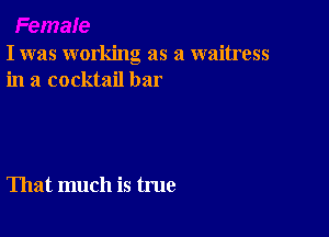 I was working as a waitress
in a cocktail bar

That much is true