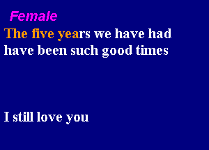 The five years we have had
have been such good times

I still love you